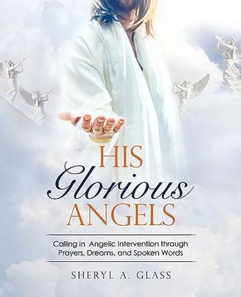 His Glorious Angels: Calling in Angelic Intervention through Prayers, Dreams, and Spoken Words