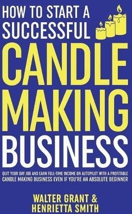 How to Start a Successful Candle-Making Business: Quit Your Day Job and Earn Full-Time Income on Autopilot With a Profitable Candle-Making Business-Ev