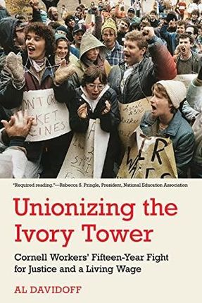 Unionizing the Ivory Tower – Cornell Workers` Fifteen–Year Fight for Justice and a Living Wage
