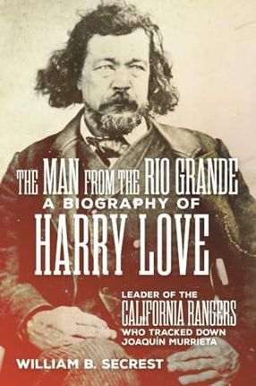 The Man from the Rio Grande: A Biography of Harry Love, Leader of the California Rangers Who Tracked Down Joaquin Murrieta