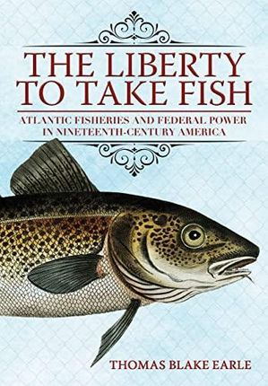 The Liberty to Take Fish – Atlantic Fisheries and Federal Power in Nineteenth–Century America