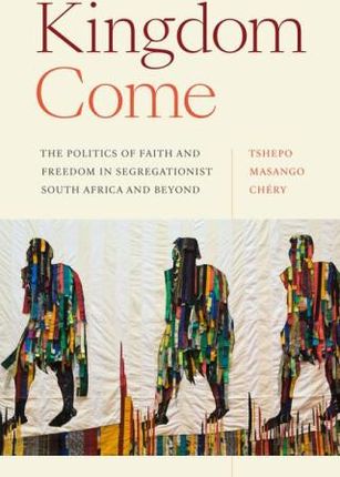 Kingdom Come: The Politics of Faith and Freedom in Segregationist South Africa and Beyond