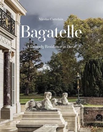 Bagatelle: A Princely Residence in Paris Cattelain, Nicolas