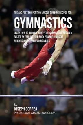 Pre and Post Competition Muscle Building Recipes for Gymnastics: Learn how to improve your performance and recover faster by feeding your body powerfu