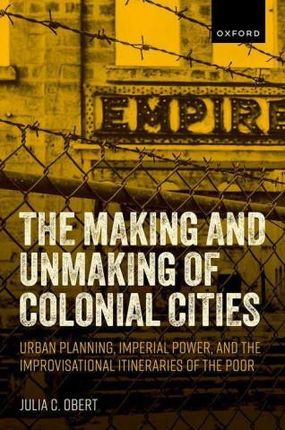 The Making and Unmaking of Colonial Cities Urban Planning, Imperial Power, and the Improvisational Itineraries of the Poor (Hardback)