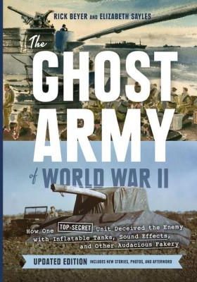 The Ghost Army of World War II: How One Top-Secret Unit Deceived the Enemy with Inflatable Tanks, Sound Effects, and Other Audacious Fakery (Updated E