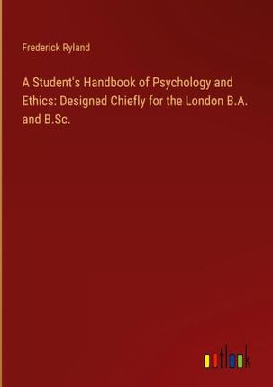 A Student's Handbook of Psychology and Ethics: Designed Chiefly for the London B.A. and B.Sc.