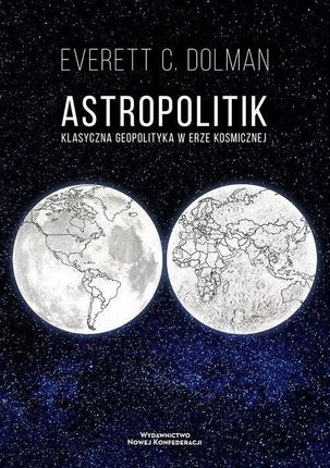 Astropolitik. Klasyczna geopolityka w erze kosmicznej Wydawnictwo Nowej Konfederacji