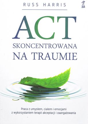ACT Skoncentrowana na traumie. Praca z umysłem, ciałem i emocjami z wykorzystaniem terapii akceptacji i zaangażowania