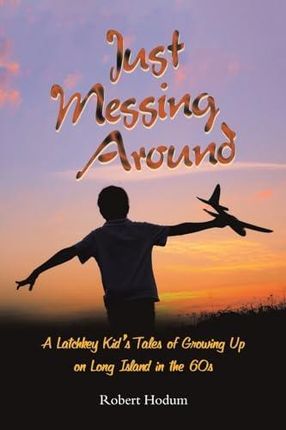 Just Messing Around: A Latchkey Kid's Tales of Growing Up on Long Island in the 60s