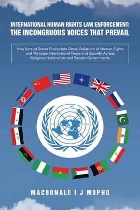 International Human Rights Law Enforcement: THE INCONGRUOUS VOICES THAT PREVAIL: How Acts of States Precipitate Gross Violations of Human Rights and T