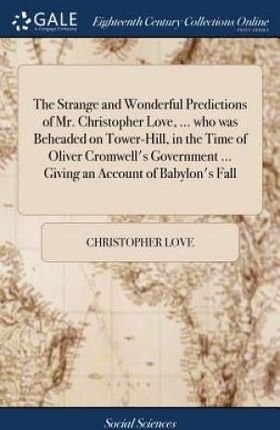 Strange and Wonderful Predictions of Mr. Christopher Love, ... Who Was Beheaded on Tower-Hill, in the Time of Oliver Cromwell's Government ... Gi