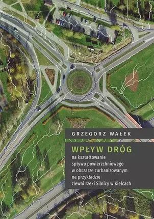 Wpływ dróg na kształtowanie spływu powierzchniowego w obszarze zurbanizowanym na przykładzie zlewni rzeki Silnicy w Kielcach pdf Grzegorz Wałek