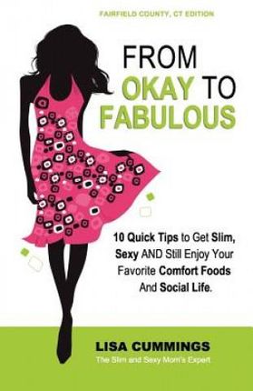 From Okay to Fabulous: 10 Quick Tips to Get Slim, Sexy AND Still Enjoy Your Favorite Comfort Foods And Social Life.