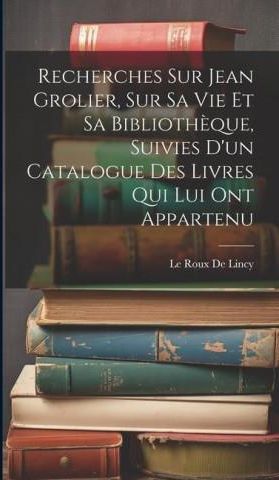 Recherches Sur Jean Grolier, Sur Sa Vie Et Sa Biblioth?que, Suivies D ...