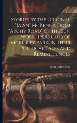 Stories by the Original "Jawn" McKenna From "Archy Road" of the Sun Worshipers Club of McKinley Park, in Their Political Tales and