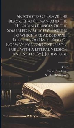 Anecdotes Of Olave The Black, King Of Man, And The Hebridian Princes Of The Somerled Family (by Thordr) To Which Are Added Xviii. Eulogies On Haco Kin