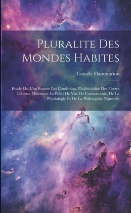 Pluralite Des Mondes Habites: Etude Ou L'on Expose Les Conditions D'habitabilite Des Terres Celestes, Discutees Au Point De Vue De L'as