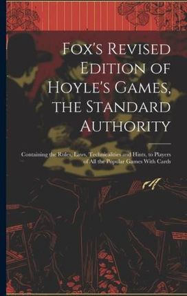 Fox's Revised Edition of Hoyle's Games, the Standard Authority; Containing the Rules, Laws, Technicalities and Hints, to Players of All the