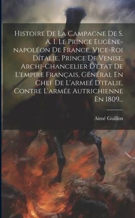 Histoire De La Campagne De S. A. I. Le Prince Eug?ne-napoléon De France, Vice-roi Dítalie, Prince De Venise, Archi-chancelier D'état De L'em