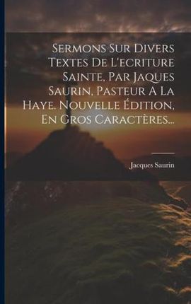 Sermons Sur Divers Textes De L'ecriture Sainte, Par Jaques Saurin, Pasteur A La Haye. Nouvelle Édition, En Gros Caract?res...