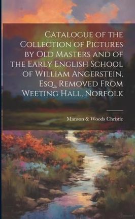 Catalogue of the Collection of Pictures by old Masters and of the Early English School of William Angerstein, Esq., Removed From Weeting Hall, Norfolk