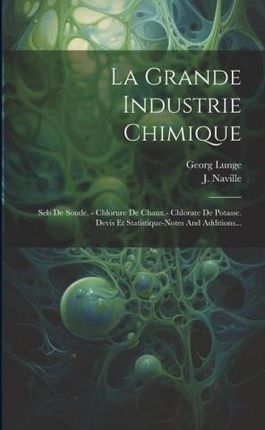 La Grande Industrie Chimique: Sels De Soude. - Chlorure De Chaux.- Chlorate De Potasse. Devis Et Statistique-notes And Additions...