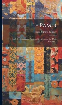 Le Pamir: Étude De Géographie Physique Et Historique Sur L'asie Centrale...