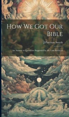 How We Got Our Bible: An Answer To Questions Suggested By The Late ...