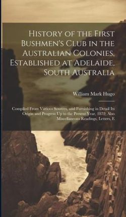 History of the First Bushmen's Club in the Australian Colonies, Established at Adelaide, South Australia: Compiled From Various Sources, and Furn