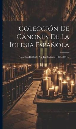 Colección De Cánones De La Iglesia Espa?ola: Concilios Del Siglo XV En Adelante (1853. 895 P.)