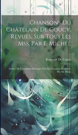 Chansons Du Châtelain De Coucy, Revues, Sur Tous Les Mss. Par F. Michel: Suivies De L'ancienne Musique Mise En Notation Moderne, Par M. Perne