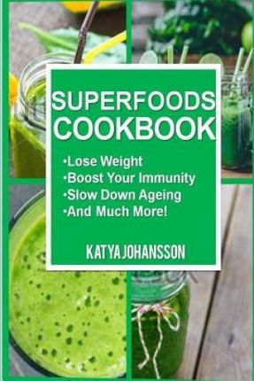 Superfoods Cookbook: Over 50 Quick & Easy Superfood Recipes That Use Whole Foods & Are Packed With Antioxidants & Phytochemicals