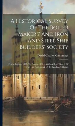 A Historical Survey Of The Boiler Makers' And Iron And Steel Ship Builders' Society: From August, 1834, To August, 1904. With A Brief Sketch