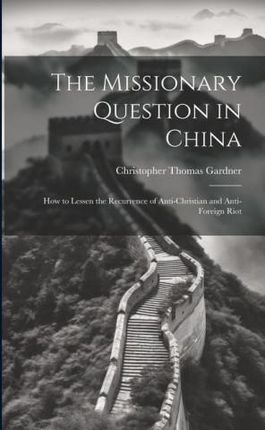 The Missionary Question in China: How to Lessen the Recurrence of Anti-Christian and Anti-Foreign Riot