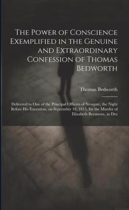 The Power of Conscience Exemplified in the Genuine and Extraordinary Confession of Thomas Bedworth: Delivered to one of the Principal Officers of Newg