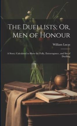 The Duellists; Or, Men of Honour: A Story; Calculated to Shew the Folly, Extravagance, and Sin of Duelling