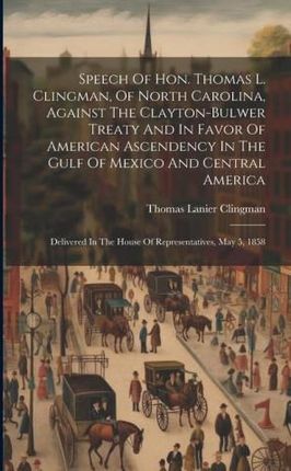 Speech Of Hon. Thomas L. Clingman, Of North Carolina, Against The Clayton-bulwer Treaty And In Favor Of American Ascendency In The Gulf Of Mexico And