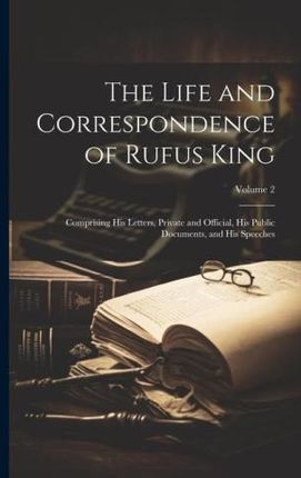 The Life and Correspondence of Rufus King: Comprising His Letters, Private and Official, His Public Documents, and His Speeches; Volume 2