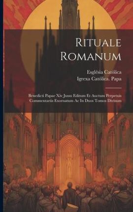 Rituale Romanum: Benedicti Papae Xiv Jussu Editum Et Auctum Perpetuis Commentariis Exornatum Ac In Duos Tomos Divisum