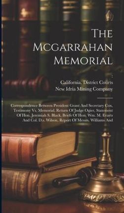 The Mcgarrahan Memorial: Correspondence Between President Grant And Secretary Cox, Testimony Vs. Memorial, Return Of Judge Ogier, Statement Of