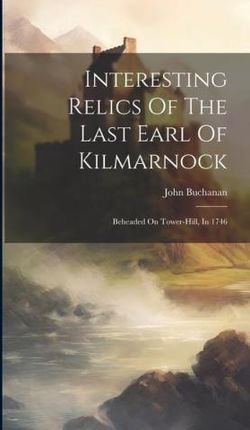 Interesting Relics Of The Last Earl Of Kilmarnock: Beheaded On Tower-hill, In 1746