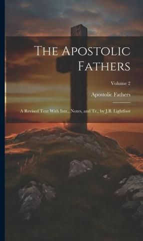 The Apostolic Fathers: A Revised Text With Intr., Notes, And Tr., By J ...