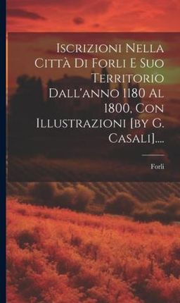 Iscrizioni Nella Citt? Di Forli E Suo Territorio Dall'anno 1180 Al 1800, Con Illustrazioni [by G. Casali]....