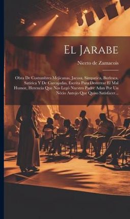 El Jarabe: Obra De Costumbres Mejicanas, Jacosa, Simpatica, Burlesca, Satirica Y De Carcajadas, Escrita Para Desterrar El Mal Hum