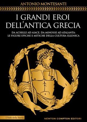 grandi eroi dell'antica Grecia. Da Achille ad Aiace, da Minosse ad Atalanta: le figure epiche e mitiche della cultura ellenica