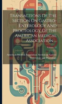 Transactions Of The Section On Gastro-enterology And Proctology Of The American Medical Association ...; Volume 72