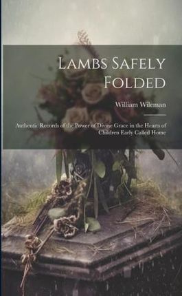 Lambs Safely Folded: Authentic Records of the Power of Divine Grace in the Hearts of Children Early Called Home