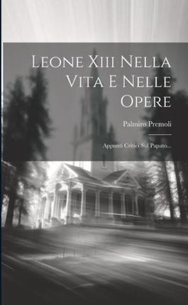 Leone Xiii Nella Vita E Nelle Opere: Appunti Critici Sul Papato...