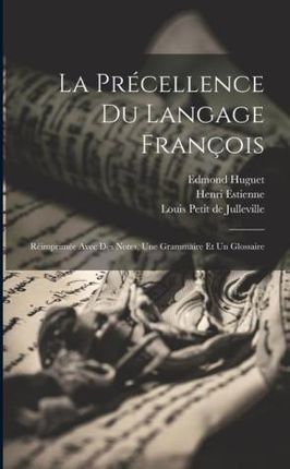 La Précellence Du Langage François: Réimprimée Avec Des Notes, Une Grammaire Et Un Glossaire